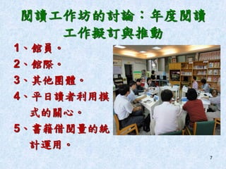 閱讀工作坊的討論：年度閱讀
工作擬訂與推動
1、館員。
2、館際。
3、其他團體。
4、平日讀者利用模
式的關心。
5、書籍借閱量的統
計運用。
7
 
