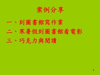案例分享
一、到圖書館寫作業
二、寒暑假到圖書館看電影
三、巧克力與閱讀
9
 