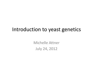Introduction to yeast genetics

         Michelle Attner
          July 24, 2012
 