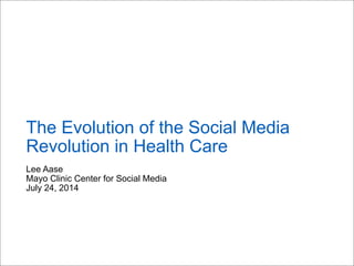 Lee Aase
Mayo Clinic Center for Social Media
July 24, 2014
The Evolution of the Social Media
Revolution in Health Care
 