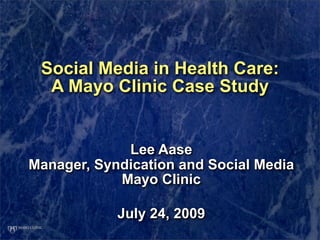 Social Media in Health Care:
  A Mayo Clinic Case Study


             Lee Aase
Manager, Syndication and Social Media
            Mayo Clinic

            July 24, 2009
 