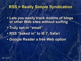 RSS = Really Simple Syndication

• Lets you easily track dozens of blogs
 or other Web sites without surfing
• Truly opt-i...