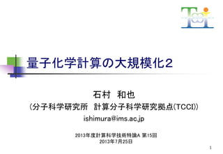 量子化学計算の大規模化２
石村 和也
(分子科学研究所 計算分子科学研究拠点(TCCI))
ishimura@ims.ac.jp
2013年度計算科学技術特論A 第15回
2013年7月25日
1

 