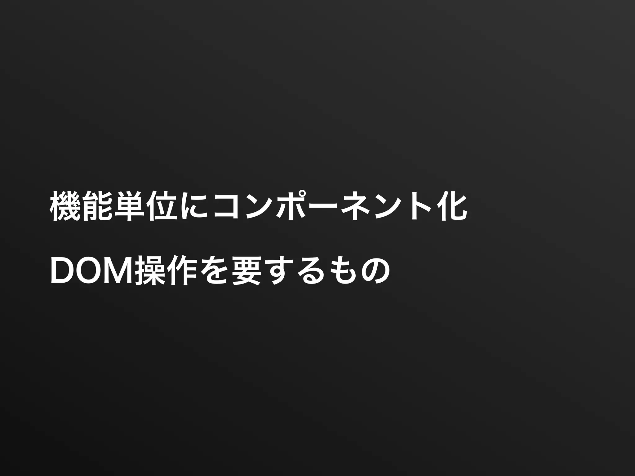 機能単位にコンポーネント化
DOM操作を要するもの
 