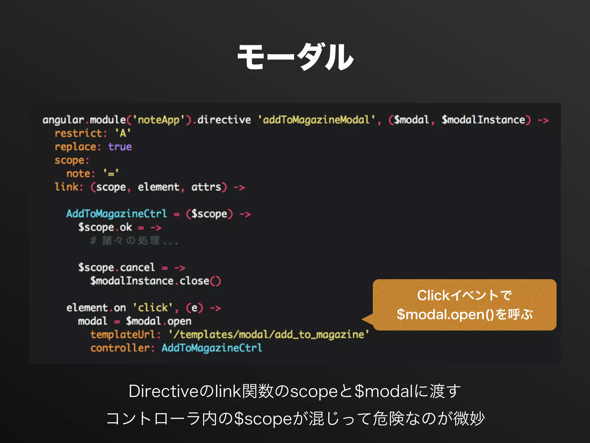 モーダル
Clickイベントで
$modal.open()を呼ぶ
Directiveのlink関数のscopeと$modalに渡す
コントローラ内の$scopeが混じって危険なのが微妙
 