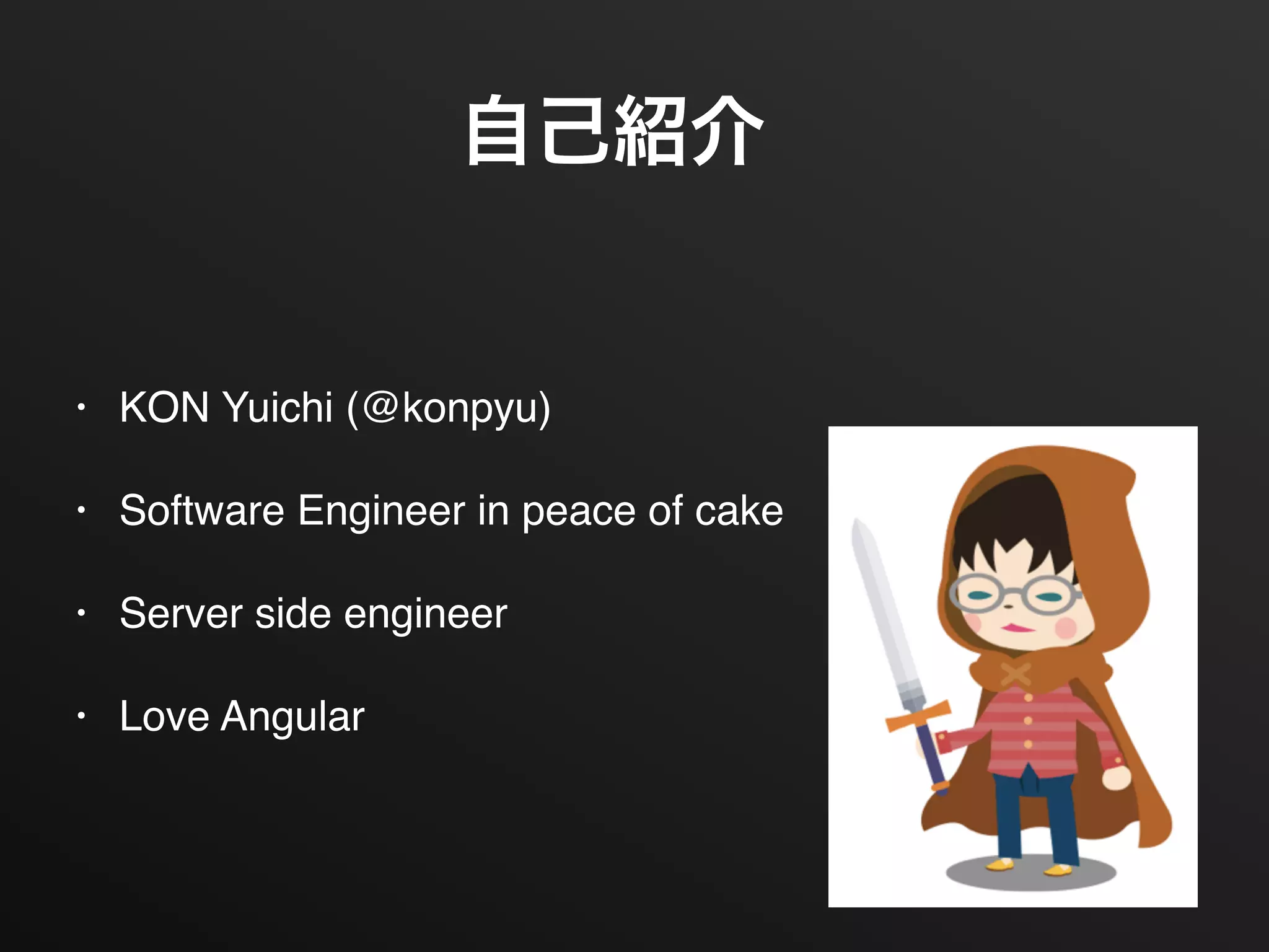自己紹介
• KON Yuichi (@konpyu)!
• Software Engineer in peace of cake!
• Server side engineer!
• Love Angular
 