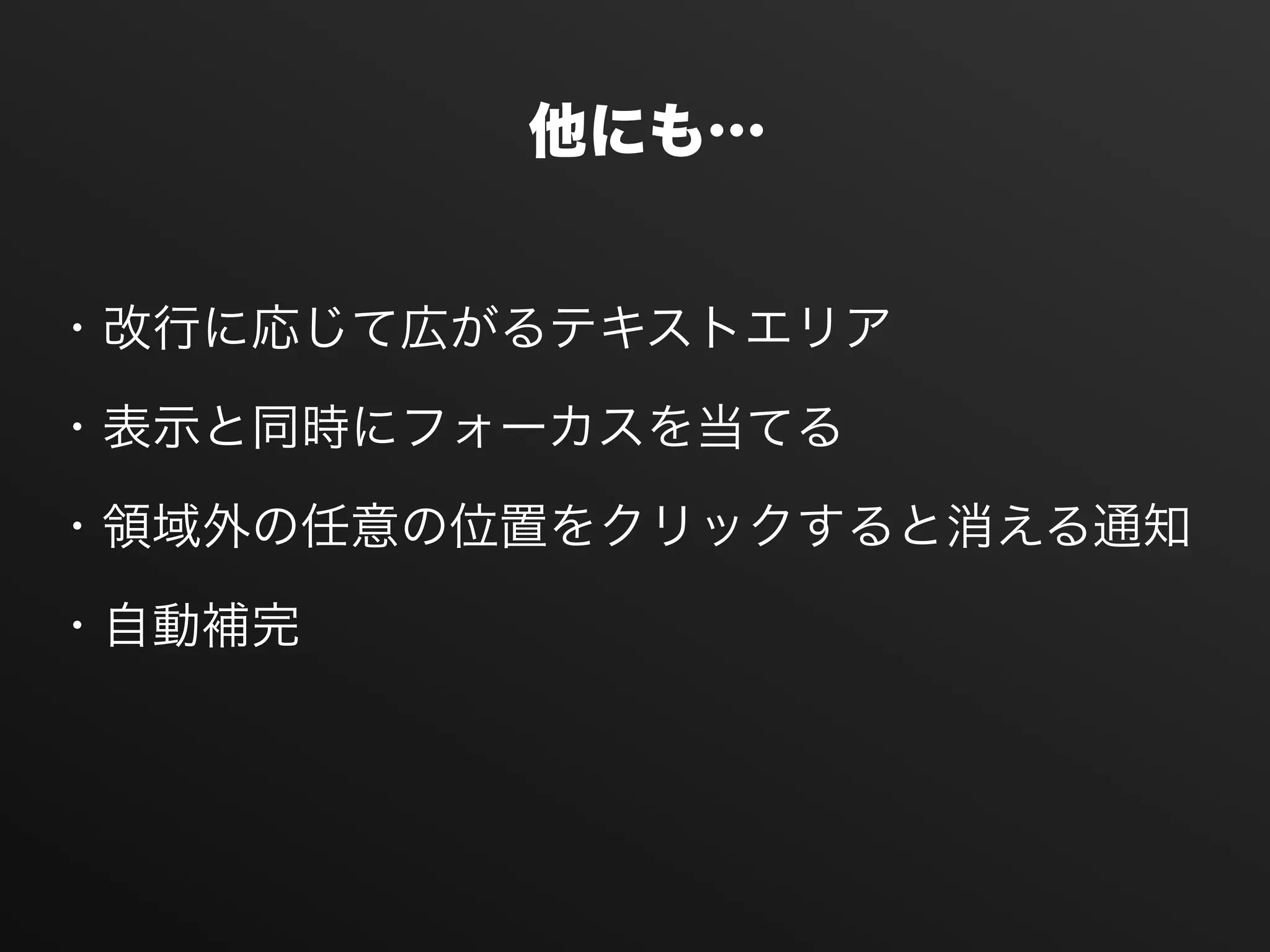 ・改行に応じて広がるテキストエリア
・表示と同時にフォーカスを当てる
・領域外の任意の位置をクリックすると消える通知
・自動補完
他にも…
 