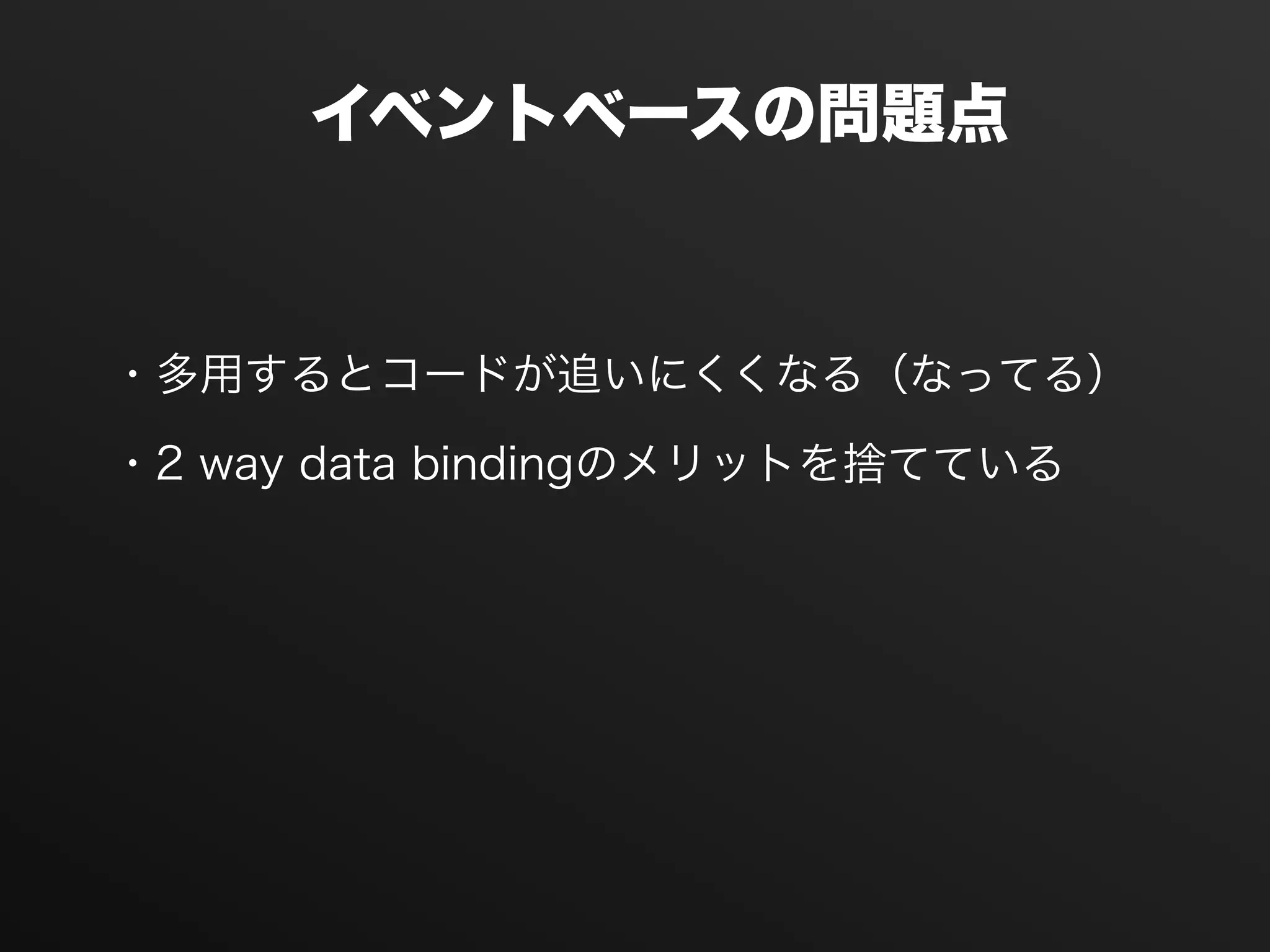 イベントベースの問題点
・多用するとコードが追いにくくなる（なってる）
・2 way data bindingのメリットを捨てている
 