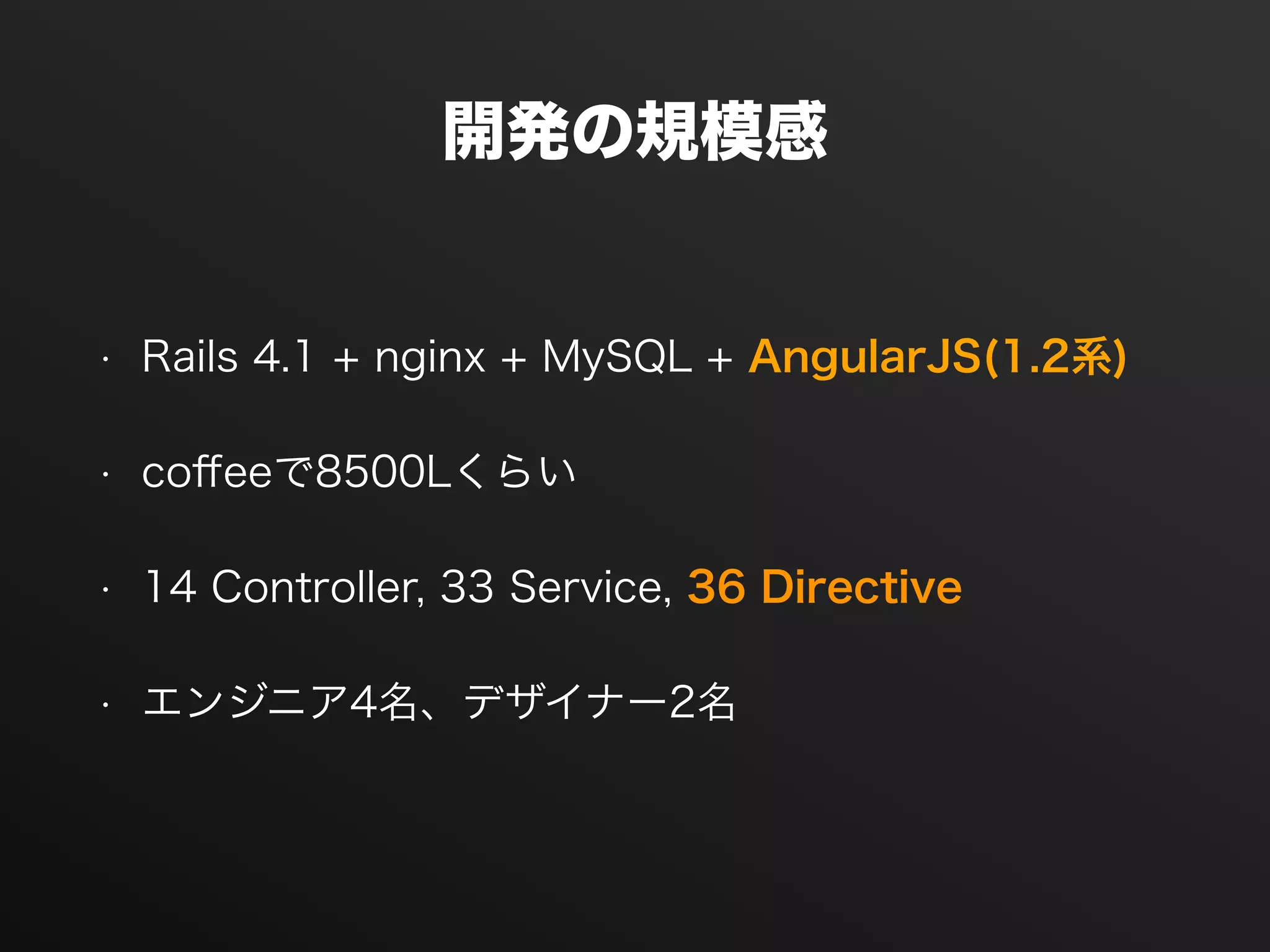 開発の規模感
• Rails 4.1 + nginx + MySQL + AngularJS(1.2系)
• coﬀeeで8500Lくらい
• 14 Controller, 33 Service, 36 Directive
• エンジニア4名、デザイナー2名
 