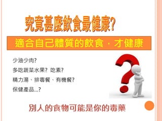 少油少肉?
多吃蔬菜水果? 吃素?
精力湯、排毒餐、有機餐?
保健產品…?
9
適合自己體質的飲食，才健康
 