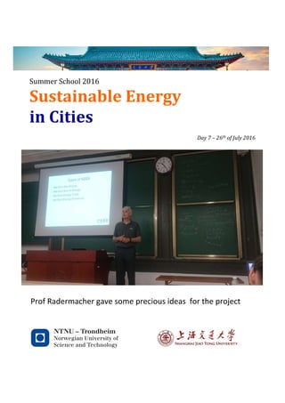 Sustainable	Energy	
in	Cities	
Summer	School	2016
	
Day	7	–	26th	of	July	2016	
	
	
	
	
	
	
	
	
	
	
	
	
	
	
	
	
	
	
	
	
	
	
Prof	Radermacher	gave	some	precious	ideas		for	the	project		
 