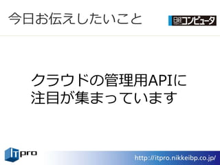 今日お伝えしたいこと



 クラウドの管理用APIに
 注目が集まっています
 