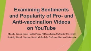 Examining Sentiments
and Popularity of Pro- and
Anti-vaccination Videos
on YouTube
Melodie Yun-Ju Song, Health Policy PhD candidate, McMaster University
Anatoliy Gruzd, Director, Social Media Lab, Professor, Ryerson University
 