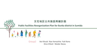 Group2 Aoi Kitsuki Nao Yamashita Yuki Kono
Dina Villard Maider Bezos
文花地区公共施設再編計画
Public Facilities Reorganization Plan for Bunka district in Sumida
 