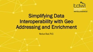 Simplifying Data
Interoperability with Geo
Addressing and Enrichment
Markum Reed, Ph.D.
 