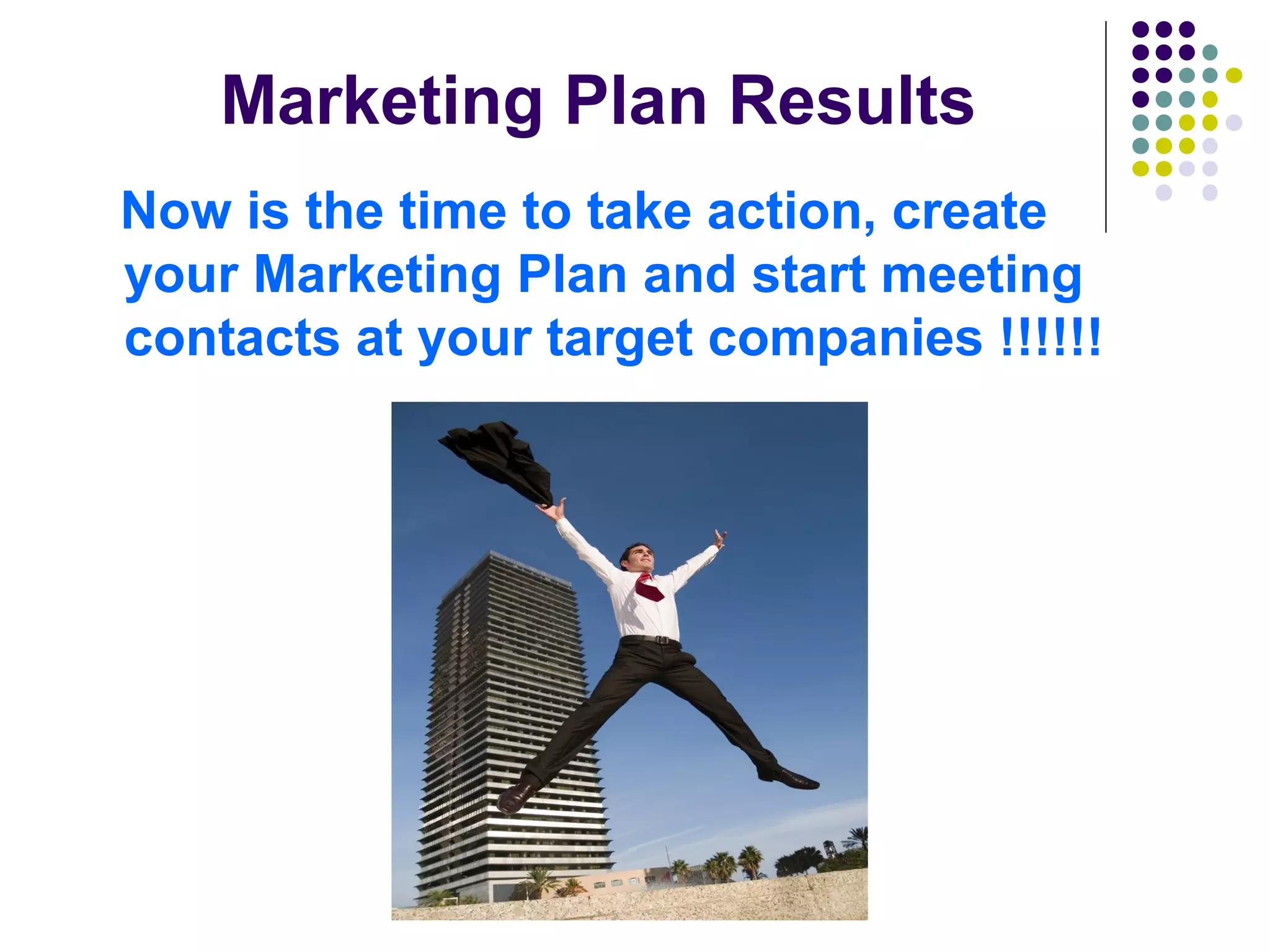 Marketing Plan Results
Now is the time to take action, create
your Marketing Plan and start meeting
contacts at your target companies !!!!!!
 