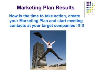 Marketing Plan Results
Now is the time to take action, create
your Marketing Plan and start meeting
contacts at your target companies !!!!!!
 