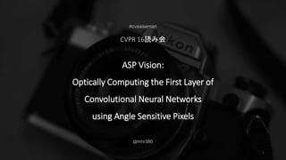 ASP Vision:
Optically Computing the First Layer of
Convolutional Neural Networks
using Angle Sensitive Pixels
#cvsaisentan
CVPR 16読み会
@mhr380
1
 
