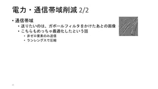 電力・通信帯域削減 2/2
• 通信帯域
• 送りたいのは、ガボールフィルタをかけたあとの画像
• こちらもめっちゃ最適化したという話
• 非ゼロ要素のみ送信
• ランレングスで圧縮
23
 