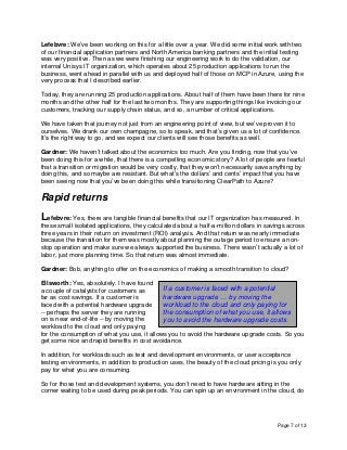 Page 7 of 13
Lefebvre: We’ve been working on this for a little over a year. We did some initial work with two
of our financial application partners and North America banking partners and the initial testing
was very positive. Then as we were finishing our engineering work to do the validation, our
internal Unisys IT organization, which operates about 25 production applications to run the
business, went ahead in parallel with us and deployed half of those on MCP in Azure, using the
very process that I described earlier.
Today, they are running 25 production applications. About half of them have been there for nine
months and the other half for the last two months. They are supporting things like invoicing our
customers, tracking our supply chain status, and so, a number of critical applications.
We have taken that journey not just from an engineering point of view, but we’ve proven it to
ourselves. We drank our own champagne, so to speak, and that’s given us a lot of confidence.
It’s the right way to go, and we expect our clients will see those benefits as well.
Gardner: We haven’t talked about the economics too much. Are you finding, now that you’ve
been doing this for a while, that there is a compelling economic story? A lot of people are fearful
that a transition or migration would be very costly, that they won’t necessarily save anything by
doing this, and so maybe are resistant. But what’s the dollars’ and cents’ impact that you have
been seeing now that you’ve been doing this while transitioning ClearPath to Azure?
Rapid returns
Lefebvre: Yes, there are tangible financial benefits that our IT organization has measured. In
these small isolated applications, they calculated about a half-a-million dollars in savings across
three years in their return on investment (ROI) analysis. And that return was nearly immediate
because the transition for them was mostly about planning the outage period to ensure a non-
stop operation and make sure we always supported the business. There wasn’t actually a lot of
labor, just more planning time. So that return was almost immediate.
Gardner: Bob, anything to offer on the economics of making a smooth transition to cloud?
Ellsworth: Yes, absolutely. I have found
a couple of catalysts for customers as
far as cost savings. If a customer is
faced with a potential hardware upgrade
-- perhaps the server they are running
on is near end-of-life -- by moving the
workload to the cloud and only paying
for the consumption of what you use, it allows you to avoid the hardware upgrade costs. So you
get some nice and rapid benefits in cost avoidance.
In addition, for workloads such as test and development environments, or user acceptance
testing environments, in addition to production uses, the beauty of the cloud pricing is you only
pay for what you are consuming.
So for those test and development systems, you don’t need to have hardware sitting in the
corner waiting to be used during peak periods. You can spin up an environment in the cloud, do
If a customer is faced with a potential
hardware upgrade … by moving the
workload to the cloud and only paying for
the consumption of what you use, it allows
you to avoid the hardware upgrade costs.
 