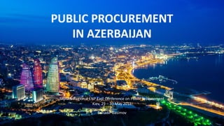 PUBLIC PROCUREMENT
IN AZERBAIJAN
Bahadir Gasimov
SIGMA Regional ENP East Conference on Public Procurement
Kiev, 29 – 30 May 2018
 