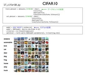 train_dataset = datasets.CIFAR10('./data',
train=True,
download=True,
transform=transforms.ToTensor())
val_dataset = datasets.CIFAR10('./data',
train=False,
download=True,
transform=transforms.ToTensor())
CIFAR10
17_cifar10.py
model = VGG('VGG19').to(device)
model = DDP(model, device_ids=[rank % 4])
criterion = nn.CrossEntropyLoss()
optimizer = torch.optim.SGD(model.parameters(), lr=learning_rate)
データセットの変更
モデルの変更
 