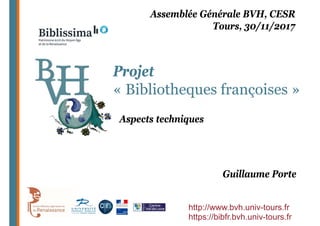 Projet
« Bibliotheques françoises »
http://www.bvh.univ-tours.fr
https://bibfr.bvh.univ-tours.fr
Guillaume Porte
Assemblée Générale BVH, CESR
Tours, 30/11/2017
Aspects techniques
 