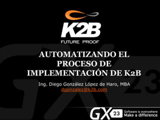 AUTOMATIZANDO EL
PROCESO DE
IMPLEMENTACIÓN DE K2B
Ing. Diego González López de Haro, MBA
dgonzalez@k2b.com
 