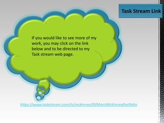 Task Stream Link
If you would like to see more of my
work, you may click on the link
below and to be directed to my
Task stream web page.
https://www.taskstream.com/ts/mckinney59/MarciMcKinneyPortfolio
 