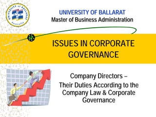 ISSUES IN CORPORATE
GOVERNANCE
Company Directors –
Their Duties According to the
Company Law & Corporate
Governance
UNIVERSITY OF BALLARAT
Master of Business Administration
 