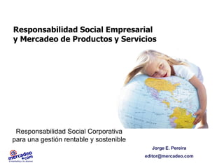 Responsabilidad Social Corporativa
para una gestión rentable y sostenible
Responsabilidad Social Empresarial
y Mercadeo de Productos y Servicios
Jorge E. Pereira
editor@mercadeo.com
 