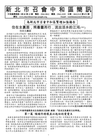 新 北 市 召 會 中 和 區 簡 訊
 中和區興南路一段 85 巷 23 號 電話：2941-5012 傳真：2941-1229 日期：2012.5.13 第 073 期
    網站：www.churchinnewtpe-junghe.org    Email：watchman@ms22.hinet.net

                為新北市召會中和區繁增加強禱告
    住在主裏面，照着靈而行，流出活水的江河(一)
           住在主裏面                      都被抹煞了 我們在那裏才能看見約翰十五章的比
                                           。
 在約翰十五章主耶穌用一種很簡單的方式 就是
                   ，                  喻所描繪的這幅圖畫？今天在這地上很難看到這
關於真葡萄樹的比喻，揭示了神在宇宙中的經綸。                樣一幅圖畫。
然而這裏的啟示不是那麼簡單。在本篇信息中，我                 我們也需要在約翰十五章的光中來考量我們中
的負擔是要給大家看見 在這個比喻中主指出我們
          ，                           間的光景。我們都愛基督、尋求祂、追求祂，然而
的身分是甚麼。身為一個基督徒、基督裏的信徒並                我們必須承認 我們沒有過一種像葡萄樹枝子的生
                                             ，
跟隨基督的人 我們到底應該是怎麼樣的人？主說
      ，                               活—時刻住在祂裏面，使我們流露祂，將祂伸展出
我們在祂裏面的身分乃是祂的枝子，是祂的一部                 去，以致能結出果子來。我要說清楚一件事：活力
分，將祂伸展出去。                             排只不過是正常的信徒 過一種作為宇宙中這棵大
                                                 ，
 我們在亞當裏為神所創造，然後生在亞當裏；那                葡萄樹真枝子的生活 我們傳福音不是單單得着靈
                                               。
就是我們的身分。但是神把我們從亞當裏遷出，把                魂，為着人數的擴增。我們盼望看見，在主恢復中
我們擺在基督裏。我們得在基督裏，這乃是一種生                所有愛主、追求主的親愛聖徒，都看見他們的身分
命的聯結，使我們與基督在生命和性情上是一。祂                乃是作活的基督的肢體 這些活的基督的肢體乃是
                                                 。
是樹，我們是枝子。樹和枝子之間沒有任何不同，                葡萄樹的枝子。我們是葡萄樹的枝子，要結果子，
因為牠們是一體的 在基督和我們之間惟一的區別
        。                             流露祂，並將祂伸展出去。這就是我們的功用，我
是：祂需要我們將祂伸展出去，而我們需要祂作我                們的使命。但這樣的結果，惟有藉着我們不斷地住
們的供應和一切。                              在葡萄樹上纔能產生。
 在此我們能看見我們在這地上的功用和使命 葡
                     。                           照着靈而行
萄樹的枝子除了結果子之外，甚麼也不作。結果子                 羅馬八章四節下半表明 正常的基督徒應當照着
                                                 ，
乃是生命湧流的結果。為了結果子，我們必須住在                靈而行。這靈是人的靈，也是那靈，因為人的靈和
基督裏。約翰十五章五節主說，『我是葡萄樹，你                神聖的靈調和成了一靈。今天在宇宙中，甚至在地
們是枝子；住在我裏面的，我也住在他裏面，這人                上，有一個稱為那靈的人位，我們與祂是一靈。正
就多結果子；因為離了我，你們就不能作甚麼。』                常的基督徒，活力排的成員，應該是生活、行動、
為了要結果子，我們必須住在祂裏面，留在與祂生                行事為人並他們的全人都照着靈的人。換句話說，
命的聯結裏，保守自己一直與祂是一，絕不與祂分                他們不會作任何不照着靈的事 甚至好事和合乎最
                                                   ，
開。我們若離開祂，就失去我們的身分，廢掉我們                高道德標準的事，他們也不會作，除非是照着靈作
的功用，我們就不能作甚麼。                         的。一個只照着調和的靈而行的人，乃是一個正常
 看看今天千萬的基督徒 有誰盡功用將基督伸展
            ，                         的基督徒，他也必定是活力排的一分子。這樣的人
出去 在結果子的事上流出基督？在基督教裏我們
  ，                                   必定是葡萄樹上盡功用的枝子 這種人總是將心思
                                                   。
看見聖品階級 就是那些受過教育和訓練的牧師與
      ，                               置於靈。當然，他也知道如何保守自己脫離肉體、
傳道人。他們在作甚麼？他們許多人都在作工，但                己和墮落的人性，好在凡事上與那靈是一。【摘自
不是作活的工。他們沒有活出葡萄樹枝子的生活。                活力排的訓練與實行，第 134~136 頁，1993 年 8 月至
然後大部分所謂的平信徒都成為無用 他們的功用
                ，                     9 月李弟兄講於美國加州安那翰】 【各區禱告聚會研讀】

       2012年春季國際長老及負責弟兄訓練 總題：
                            『長老及負責弟兄的帶領』
              第一篇 領頭作榜樣並以起初的愛愛主
 本篇交通到我們需要領頭作榜樣並以起初的愛                 林前十五 58)。主耶穌從來不憑着自己作甚麼，祂
愛主。首先，我們在召會中必須領頭作榜樣。主                 不作自己的工，祂不說自己的話，祂不憑着自己
耶穌是榜樣，祂享受父作最豐富的恩典和最甘甜                 的意思作甚麼，祂也不求自己的榮耀。主過這樣
的愛，使祂能為着父的榮耀而因父活着(約六 57；              的生活，並不在意別的，只在意祂父的旨意。祂
賽七 14~15)。祂吩咐我們要跟祂學，以祂為我們             將自己完全降服於父的旨意。因此，祂要我們跟
的榜樣，受父旨意的約束，在將父旨意實行出來                 祂學。
這工作上充盈滿溢(太十一 28~30；弗四 20~21；
                                  1
 