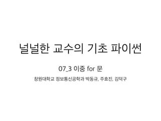 널널한 교수의 기초 파이썬
07_3 이중 for 문
창원대학교 정보통신공학과 박동규, 주효진, 김덕구
 