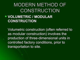 MODERN METHOD OFMODERN METHOD OF
CONSTRUCTIONCONSTRUCTION
 VOLUMETRIC / MODULARVOLUMETRIC / MODULAR
CONSTRUCTIONCONSTRUCTION
Volumetric construction (often referred toVolumetric construction (often referred to
as modular construction) involves theas modular construction) involves the
production of three-dimensional units inproduction of three-dimensional units in
controlled factory conditions, prior tocontrolled factory conditions, prior to
transportation to site.transportation to site.
 