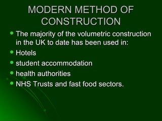 MODERN METHOD OFMODERN METHOD OF
CONSTRUCTIONCONSTRUCTION
 The majority of the volumetric constructionThe majority of the volumetric construction
in the UK to date has been used in:in the UK to date has been used in:
 HotelsHotels
 student accommodationstudent accommodation
 health authoritieshealth authorities
 NHS Trusts and fast food sectors.NHS Trusts and fast food sectors.
 