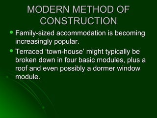 MODERN METHOD OFMODERN METHOD OF
CONSTRUCTIONCONSTRUCTION
 Family-sized accommodation is becomingFamily-sized accommodation is becoming
increasingly popular.increasingly popular.
 Terraced ‘town-house’ might typically beTerraced ‘town-house’ might typically be
broken down in four basic modules, plus abroken down in four basic modules, plus a
roof and even possibly a dormer windowroof and even possibly a dormer window
module.module.
 