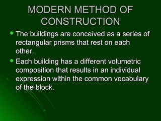 MODERN METHOD OFMODERN METHOD OF
CONSTRUCTIONCONSTRUCTION
 The buildings are conceived as a series ofThe buildings are conceived as a series of
rectangular prisms that rest on eachrectangular prisms that rest on each
other.other.
 Each building has a different volumetricEach building has a different volumetric
composition that results in an individualcomposition that results in an individual
expression within the common vocabularyexpression within the common vocabulary
of the block.of the block.
 