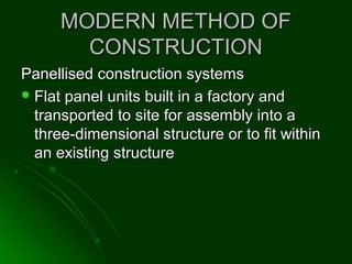 MODERN METHOD OFMODERN METHOD OF
CONSTRUCTIONCONSTRUCTION
Panellised construction systemsPanellised construction systems
 Flat panel units built in a factory andFlat panel units built in a factory and
transported to site for assembly into atransported to site for assembly into a
three-dimensional structure or to fit withinthree-dimensional structure or to fit within
an existing structurean existing structure
 