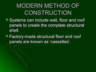 MODERN METHOD OFMODERN METHOD OF
CONSTRUCTIONCONSTRUCTION
 Systems can include wall, floor and roofSystems can include wall, floor and roof
panels to create the complete structuralpanels to create the complete structural
shell.shell.
 Factory-made structural floor and roofFactory-made structural floor and roof
panels are known as ‘cassettes’.panels are known as ‘cassettes’.
 