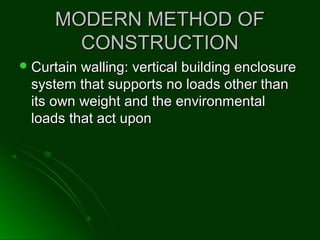 MODERN METHOD OFMODERN METHOD OF
CONSTRUCTIONCONSTRUCTION
 Curtain walling: vertical building enclosureCurtain walling: vertical building enclosure
system that supports no loads other thansystem that supports no loads other than
its own weight and the environmentalits own weight and the environmental
loads that act uponloads that act upon
 