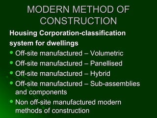 MODERN METHOD OFMODERN METHOD OF
CONSTRUCTIONCONSTRUCTION
Housing Corporation-classificationHousing Corporation-classification
system for dwellingssystem for dwellings
 Off-site manufactured – VolumetricOff-site manufactured – Volumetric
 Off-site manufactured – PanellisedOff-site manufactured – Panellised
 Off-site manufactured – HybridOff-site manufactured – Hybrid
 Off-site manufactured – Sub-assembliesOff-site manufactured – Sub-assemblies
and componentsand components
 Non off-site manufactured modernNon off-site manufactured modern
methods of constructionmethods of construction
 