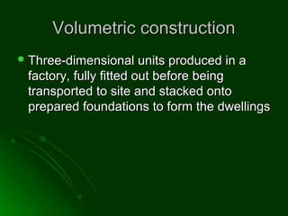 Volumetric constructionVolumetric construction
 Three-dimensional units produced in aThree-dimensional units produced in a
factory, fully fitted out before beingfactory, fully fitted out before being
transported to site and stacked ontotransported to site and stacked onto
prepared foundations to form the dwellingsprepared foundations to form the dwellings
 