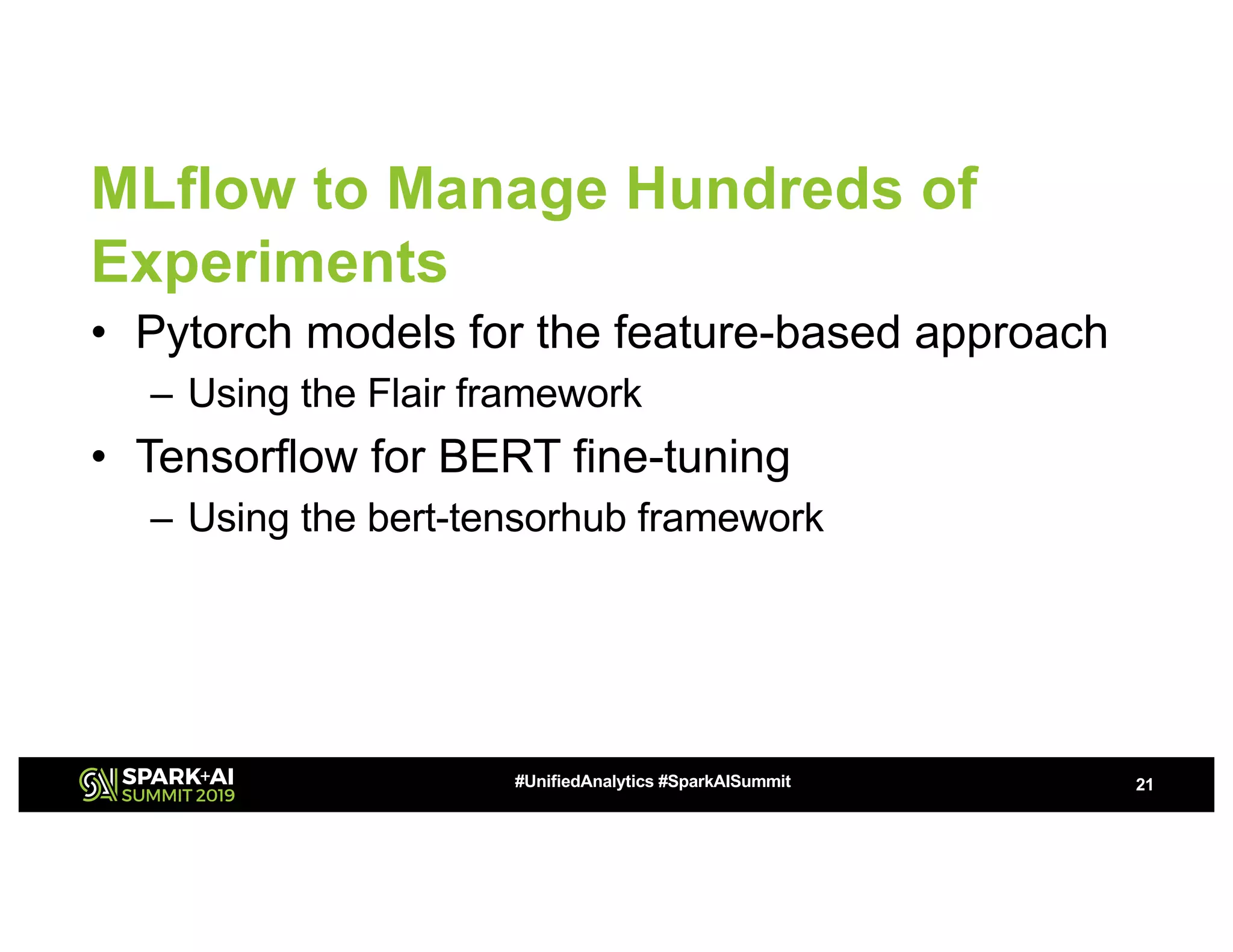 MLflow to Manage Hundreds of
Experiments
• Pytorch models for the feature-based approach
– Using the Flair framework
• Tensorflow for BERT fine-tuning
– Using the bert-tensorhub framework
21#UnifiedAnalytics #SparkAISummit
 