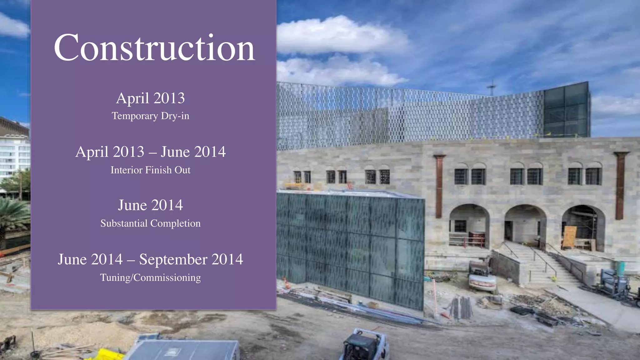 Construction
April 2013
Temporary Dry-in
April 2013 – June 2014
Interior Finish Out
June 2014
Substantial Completion
June 2014 – September 2014
Tuning/Commissioning
 