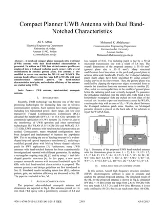 Compact Planner
Notc
Ali S Abbas
Electrical Engineering Departmen
University of Jordan
Amman 11942, Jordan
a_sameeh@asu.edu.jo
Abstract— A novel and compact planar monopo
(UWB) antenna with dual band-notched c
presented. To achieve an UWB, four circled con
employed into a U-shaped radiation patch cor
modifications in antenna ground plane. The
modified to create two notches for WLAN an
antenna bandwidth covering the range 2.85 to 5
omnidirectional radiation pattern. The
characteristics, total gain, and radiation efficien
are studied using HFSS.
Index Terms— UWB antenna, band-no
antenna.
I. INTRODUCTION
Recently, UWB technology has become
promising technologies for increasing data
communication systems. Such systems have m
including low transmitted power, short rang
transceiver. Federal Communications Com
allocated the bandwidth (BW) 3.1 to 10.6 G
commercial application of UWB systems [1].
the interference of UWB spectrum and ot
technologies like WLAN (5.15-5.825) GHz an
3.7) GHz, UWB antennas with band-notched c
needed. Consequently, many structural con
been designed and implemented to increase
BW. This is including the use of feeding struc
shaped strip and tapered impedance transforme
modified ground plane with Mickey Mouse
patch for SWB applications [3]. Furthermo
antennas with band-notched features has bee
investigated and reported with different geome
a rectangular coupling strip [4], [5] and by us
shaped parasitic structures [6]. In this pape
compact monopole antenna with increased ban
GHz with dual band-notched characteristics i
antenna geometry and design guidelines are fi
Sec. II. Simulated results including return los
pattern, gain, and radiation efficiency are disc
The paper is concluded in Sec. VI.
II. ANTENNA CONFIGURATIO
The proposed ultra-wideband monopol
dimensions are depicted in Fig.1. The antenn
mm thick FR4 epoxy with a permittivity con
r UWB Antenna with Du
ched Characteristics
nt
Mohamed K Abd
Communication Engineerin
German Jordan Uni
Amman, Jorda
Mohamed.Abdelazeez@
ole ultra wideband
characteristics is
ncave profiles are
rners with several
antenna is also
nd WiMAX. The
50 GHz with good
e band-notched
ncy of the antenna
tched, monopole
one of the most
rate in wireless
many advantages
ge, and low cost
mmission (FCC)
GHz spectrum for
However, due to
ther narrowband
nd WiMAX (3.3-
characteristics are
nfigurations have
e the impedance
cture of a trident-
er [2] and using a
shaped radiation
ore, many UWB
n experimentally
etries. By etching
sing U- and fork-
er, a new novel
ndwidth up to 50
is proposed. The
first introduced in
ss (RL), radiation
cussed in Sec. III.
ON
le antenna and
na printed on 1.6
nstant of 4.4 and
loss tangent of 0.02. The radiating
microstrip transmission line with
overall dimensions of the propose
(ground plane size is 30×13
modifications have been done on the
achieve ultra-wide bandwidth. First
patch sharp edges have been sm
circled curves on its four corners. T
modified by clipping the top-corner
smooth the transition from one reso
Also, a slot in a rectangular form in
below the radiating patch was vertic
the impedance matching over the en
horizontally rectangular slots are e
vertical slot. In order to prevent inte
a rectangular strip with an area of (L
the U-shaped radiation patch arm
parasitic element is placed on the b
reject the WiMAX band.
Fig. 1. Geometry of the proposed U
with the dimensions given in mm:
L3= 2, L4= 13, L5= 5, L6= 10, L7=
W1= 10.8, W2= 3.6, W3= 7, W4= 2
WF= 3.4, R= 6.5, R1= 2.3, D1= 6.5
III. SIMULATED RESULT
In this section, Ansoft high fre
(HFSS) electromagnetic software
analyze the optimal proposed anten
the RL for the proposed antenna is
BW (RL < 10 dB) covers the range
two stop bands 3.3-3.7 GHz and 4.9
only confined to 50 GHz but it can
ual Band-
elazeez
ng Department
iversity
an
@gju.edu.jo
g patch is fed by a 50 Ω
a width of 3.4 mm. The
ed antenna is 35×30 mm2
mm2
). Many structural
e patch and ground plane to
tly, the U-shaped radiating
moothed by using concave
Then, the ground plane was
r edges in rounded form to
onant mode to another [3].
the middle of ground plane
cally designed. To guarantee
ntire ultra wide band a two
etched on both sides of the
erference caused by WLAN,
L8 × W7) is placed between
ms. Besides, an M-shaped
back side of the substrate to
UWB band-notched antenna
L = 35, L1= 18, L2= 1.7,
= 9, L8= 5, LF= 14, W= 30,
2, W5= 5, W6= 7, W7= 10,
5, D2 = 6.5, G= 0.7, h= 1.6.
TS AND DISCUSSION
equency structure simulator
is used to simulate and
nna. The simulated result of
s shown in Fig.2; simulated
e from 2.85 to 50 GHz with
9-6 GHz. However, it is not
reach more than 100 GHz.
2393
978-1-4799-7815-1/15/$31.00 ©2015 IEEE AP-S 2015
 