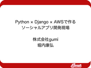 Python × Django × AWSで作る
   ソーシャルアプリ開発現場

      株式会社gumi
       堀内康弘
 