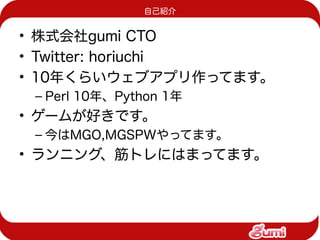 自己紹介


• 株式会社gumi CTO
• Twitter: horiuchi
• 10年くらいウェブアプリ作ってます。
 – Perl 10年、Python 1年
• ゲームが好きです。
 – 今はMGO,MGSPWやってます。
• ランニング、筋トレにはまってます。
 
