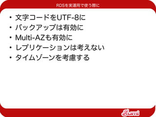 RDSを実運用で使う際に


•   文字コードをUTF-8に
•   バックアップは有効に
•   Multi-AZも有効に
•   レプリケーションは考えない
•   タイムゾーンを考慮する
 