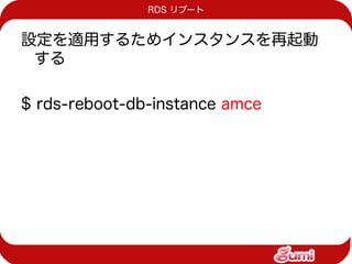 RDS リブート


設定を適用するためインスタンスを再起動
 する

$ rds-reboot-db-instance amce
 