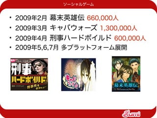 ソーシャルゲーム


• 2009年2月 幕末英雄伝 660,000人
• 2009年3月 キャバウォーズ 1,300,000人
• 2009年4月 刑事ハードボイルド 600,000人
• 2009年5,6,7月 多プラットフォーム展開
 